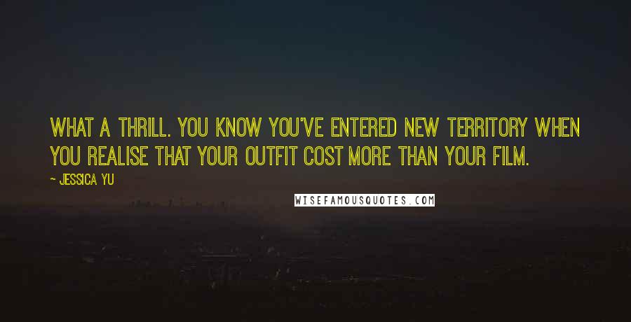 Jessica Yu Quotes: What a thrill. You know you've entered new territory when you realise that your outfit cost more than your film.