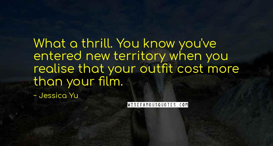 Jessica Yu Quotes: What a thrill. You know you've entered new territory when you realise that your outfit cost more than your film.