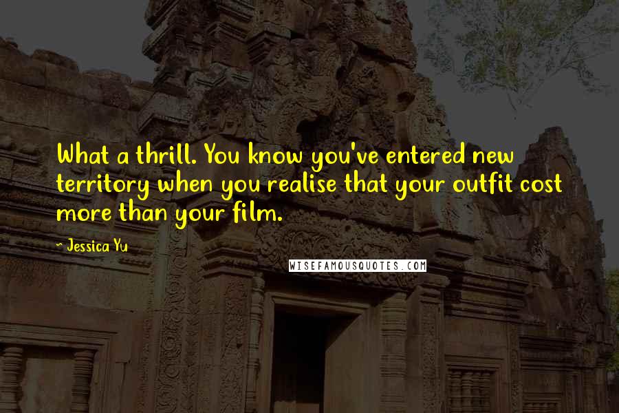 Jessica Yu Quotes: What a thrill. You know you've entered new territory when you realise that your outfit cost more than your film.