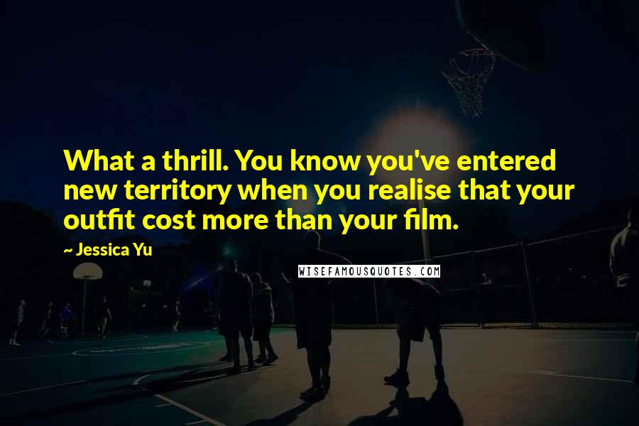 Jessica Yu Quotes: What a thrill. You know you've entered new territory when you realise that your outfit cost more than your film.