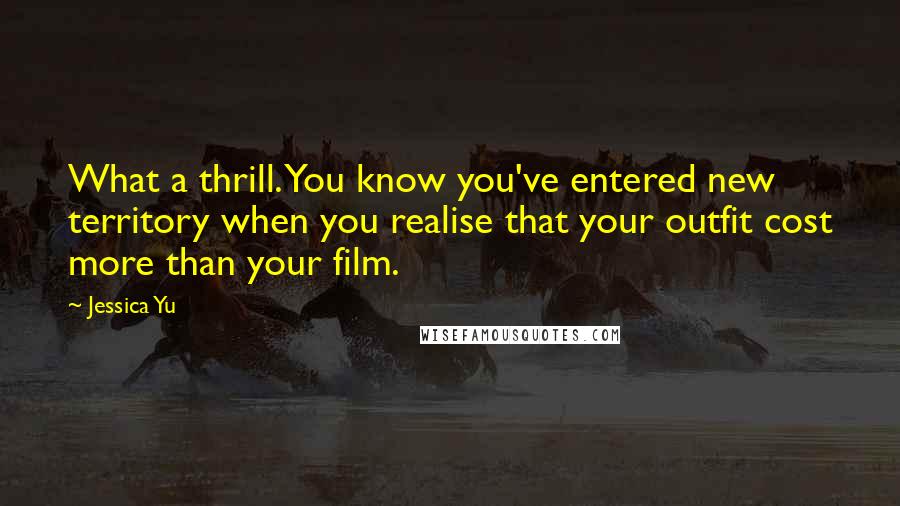 Jessica Yu Quotes: What a thrill. You know you've entered new territory when you realise that your outfit cost more than your film.