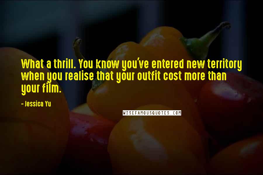 Jessica Yu Quotes: What a thrill. You know you've entered new territory when you realise that your outfit cost more than your film.