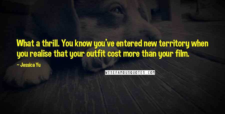 Jessica Yu Quotes: What a thrill. You know you've entered new territory when you realise that your outfit cost more than your film.