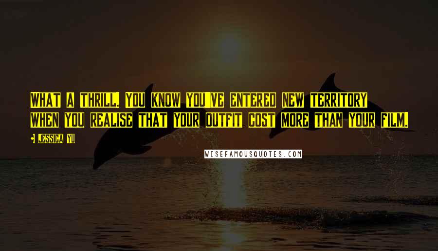 Jessica Yu Quotes: What a thrill. You know you've entered new territory when you realise that your outfit cost more than your film.