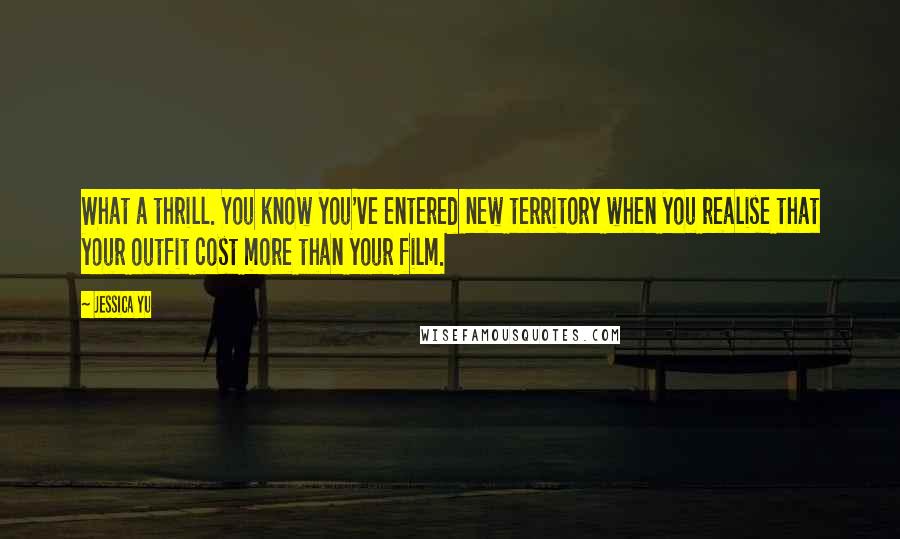 Jessica Yu Quotes: What a thrill. You know you've entered new territory when you realise that your outfit cost more than your film.