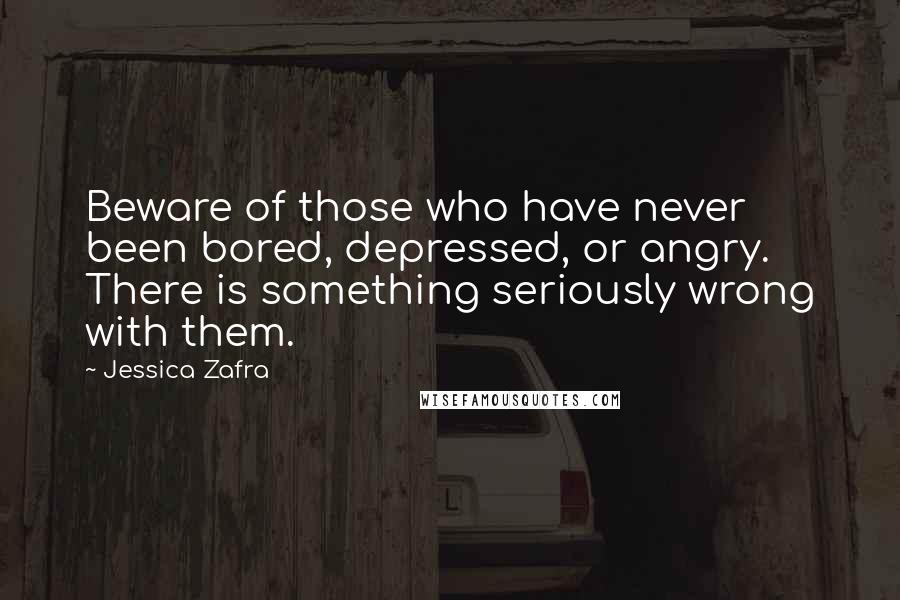 Jessica Zafra Quotes: Beware of those who have never been bored, depressed, or angry. There is something seriously wrong with them.