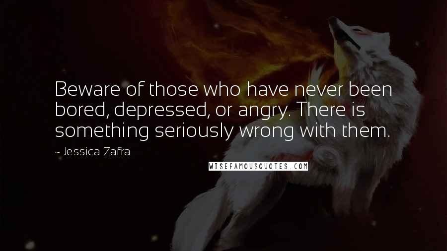 Jessica Zafra Quotes: Beware of those who have never been bored, depressed, or angry. There is something seriously wrong with them.