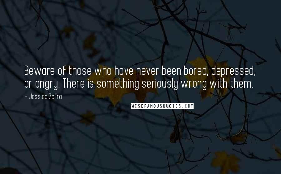 Jessica Zafra Quotes: Beware of those who have never been bored, depressed, or angry. There is something seriously wrong with them.