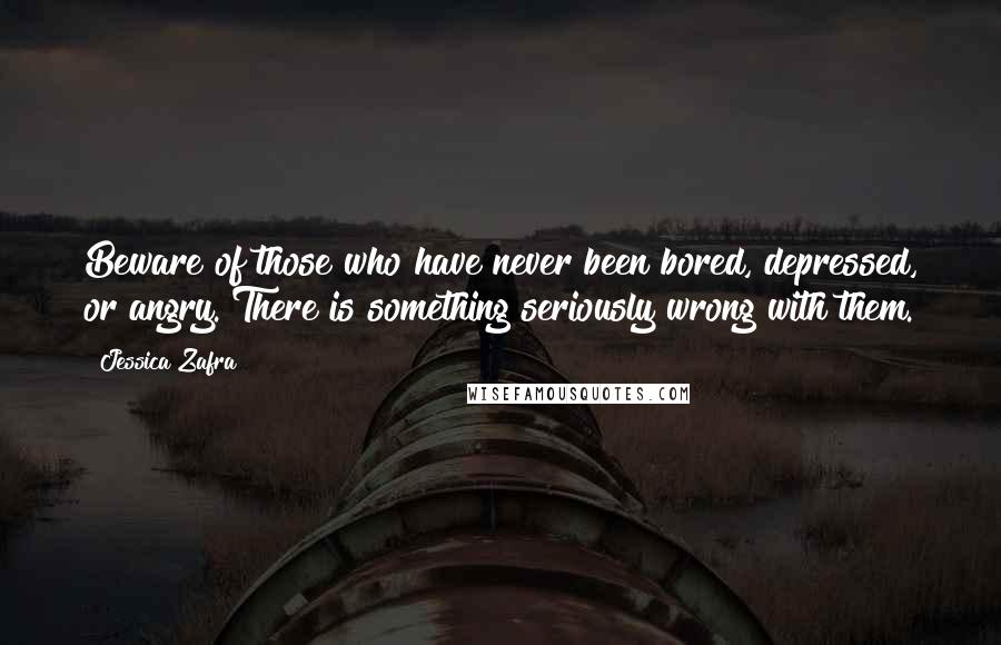 Jessica Zafra Quotes: Beware of those who have never been bored, depressed, or angry. There is something seriously wrong with them.