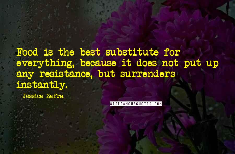 Jessica Zafra Quotes: Food is the best substitute for everything, because it does not put up any resistance, but surrenders instantly.