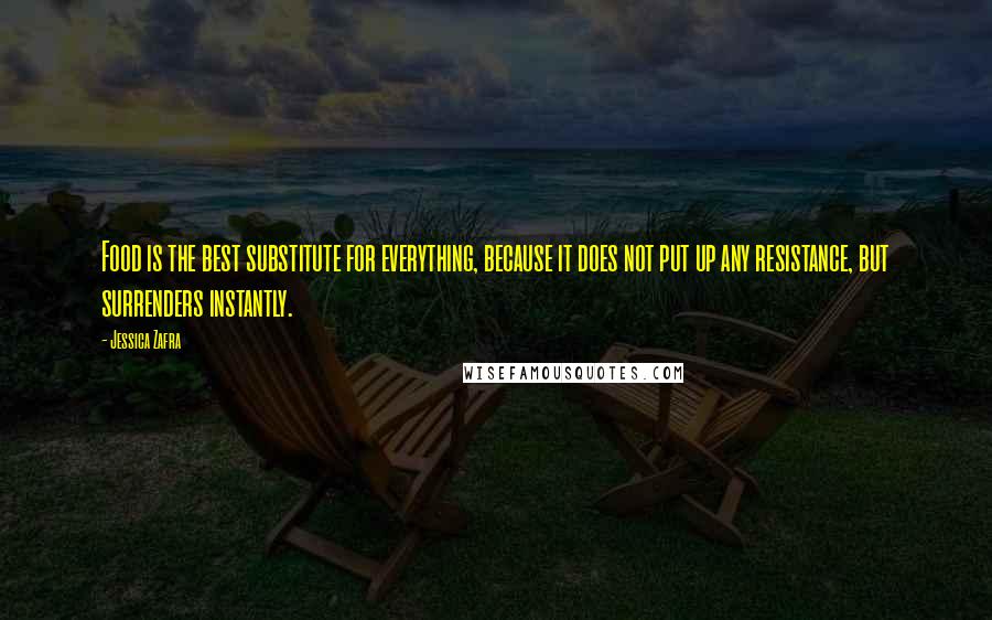 Jessica Zafra Quotes: Food is the best substitute for everything, because it does not put up any resistance, but surrenders instantly.