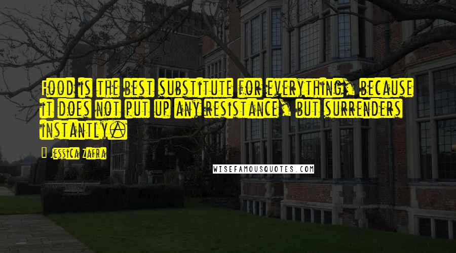 Jessica Zafra Quotes: Food is the best substitute for everything, because it does not put up any resistance, but surrenders instantly.