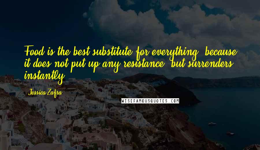 Jessica Zafra Quotes: Food is the best substitute for everything, because it does not put up any resistance, but surrenders instantly.
