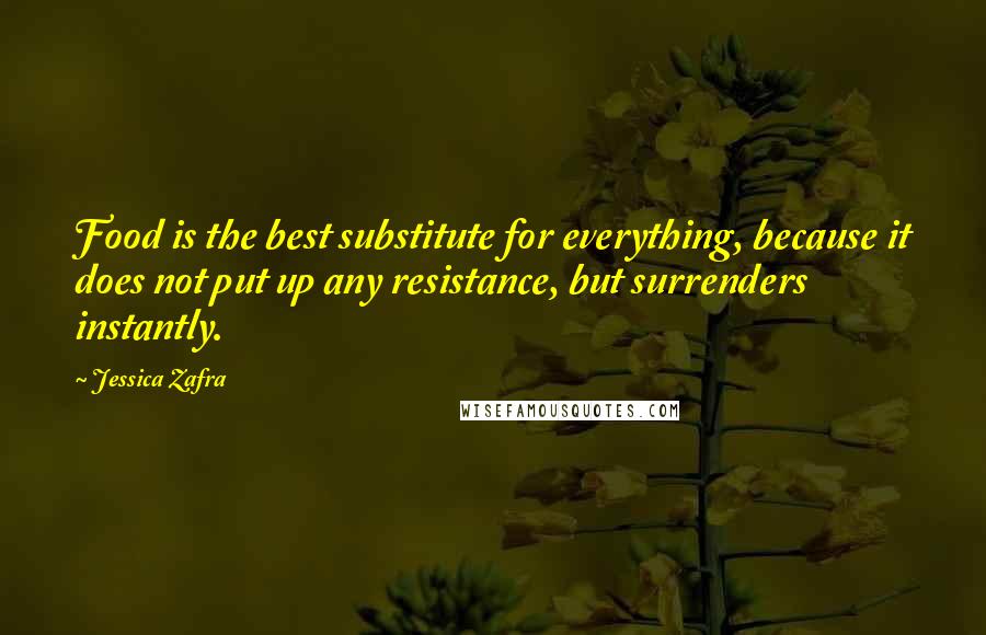 Jessica Zafra Quotes: Food is the best substitute for everything, because it does not put up any resistance, but surrenders instantly.