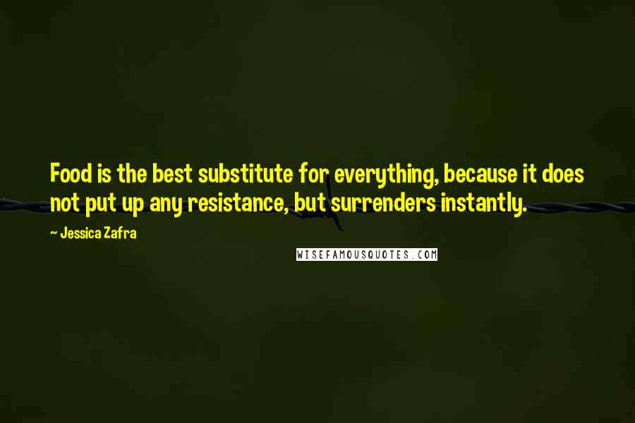 Jessica Zafra Quotes: Food is the best substitute for everything, because it does not put up any resistance, but surrenders instantly.