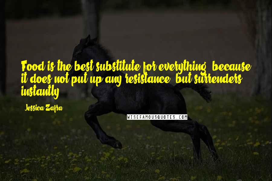 Jessica Zafra Quotes: Food is the best substitute for everything, because it does not put up any resistance, but surrenders instantly.