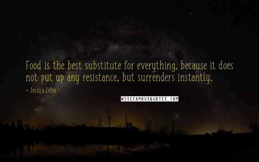 Jessica Zafra Quotes: Food is the best substitute for everything, because it does not put up any resistance, but surrenders instantly.