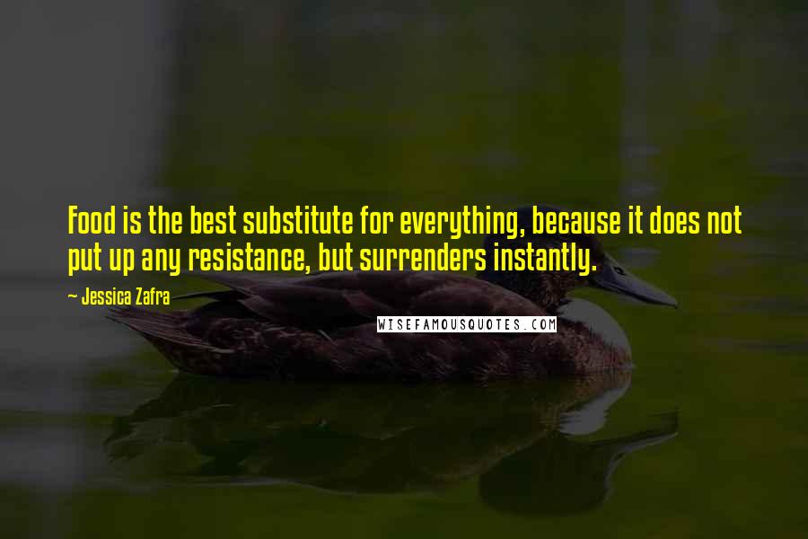 Jessica Zafra Quotes: Food is the best substitute for everything, because it does not put up any resistance, but surrenders instantly.