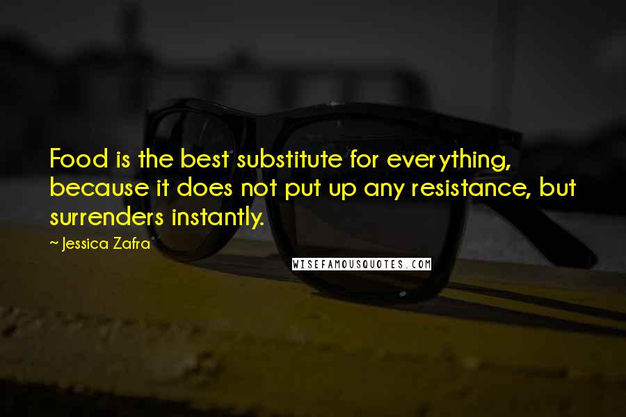 Jessica Zafra Quotes: Food is the best substitute for everything, because it does not put up any resistance, but surrenders instantly.