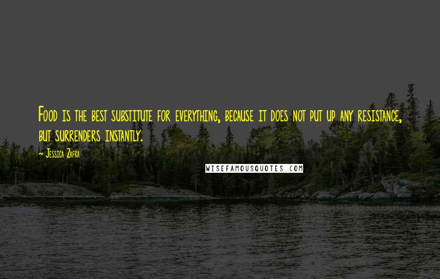 Jessica Zafra Quotes: Food is the best substitute for everything, because it does not put up any resistance, but surrenders instantly.