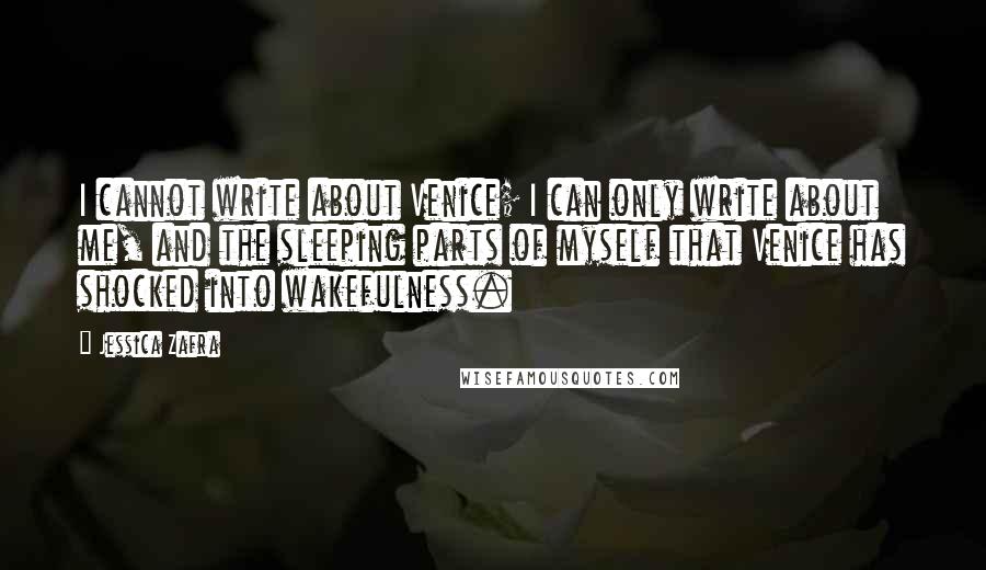 Jessica Zafra Quotes: I cannot write about Venice; I can only write about me, and the sleeping parts of myself that Venice has shocked into wakefulness.