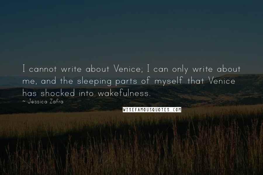 Jessica Zafra Quotes: I cannot write about Venice; I can only write about me, and the sleeping parts of myself that Venice has shocked into wakefulness.