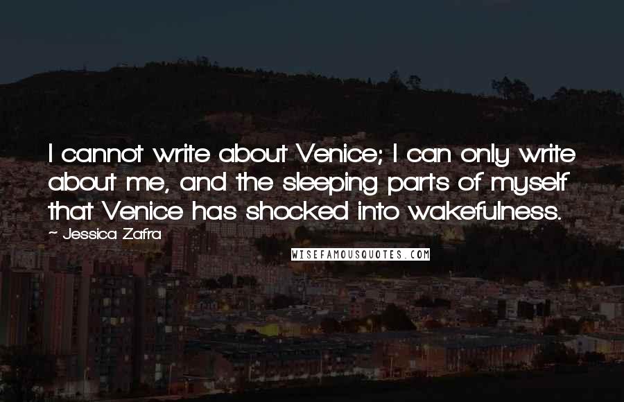 Jessica Zafra Quotes: I cannot write about Venice; I can only write about me, and the sleeping parts of myself that Venice has shocked into wakefulness.