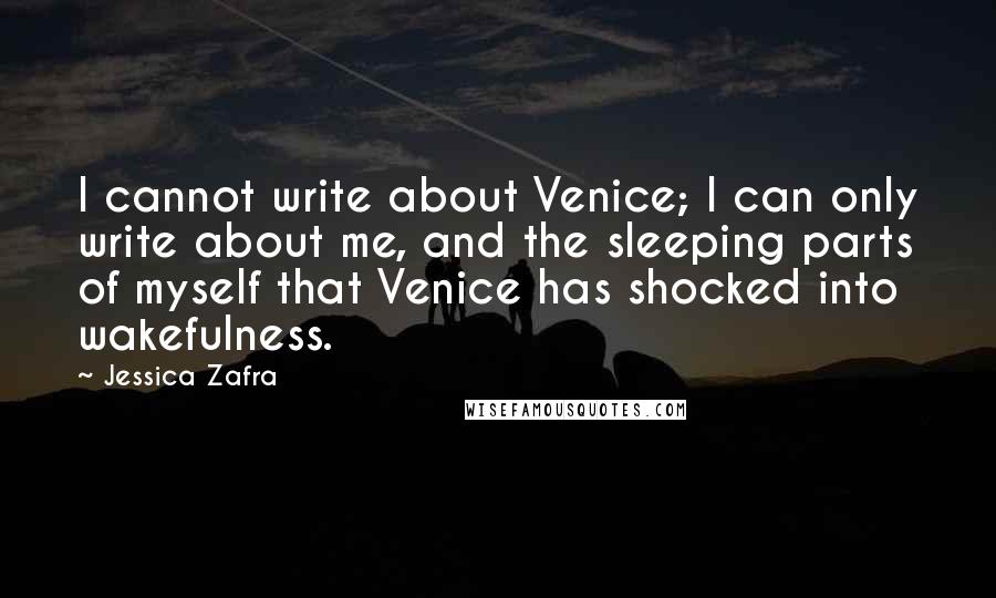 Jessica Zafra Quotes: I cannot write about Venice; I can only write about me, and the sleeping parts of myself that Venice has shocked into wakefulness.