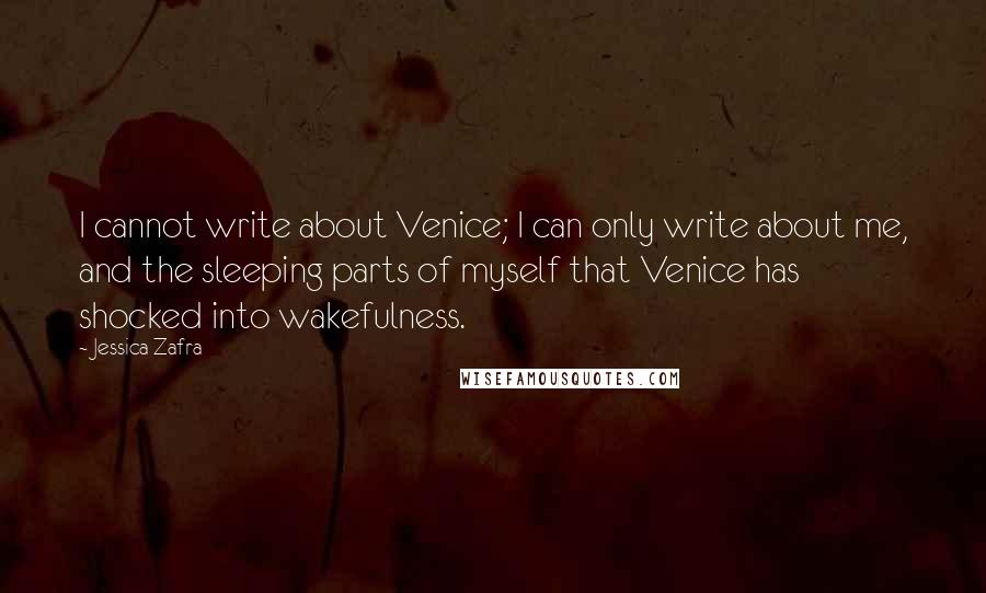 Jessica Zafra Quotes: I cannot write about Venice; I can only write about me, and the sleeping parts of myself that Venice has shocked into wakefulness.