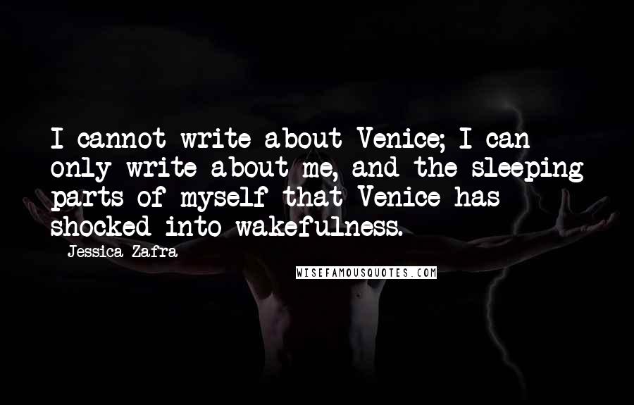 Jessica Zafra Quotes: I cannot write about Venice; I can only write about me, and the sleeping parts of myself that Venice has shocked into wakefulness.