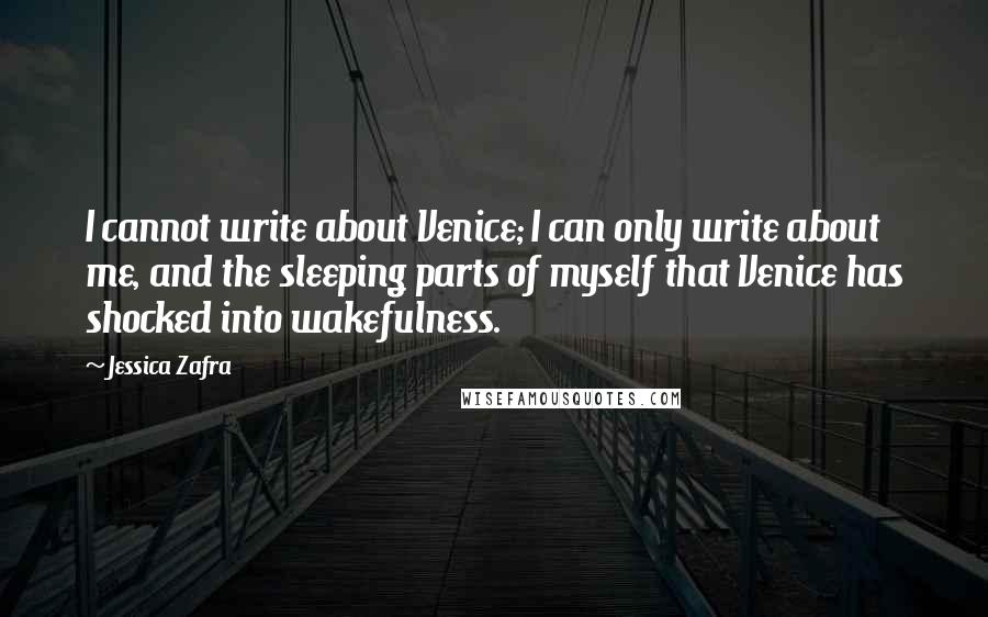 Jessica Zafra Quotes: I cannot write about Venice; I can only write about me, and the sleeping parts of myself that Venice has shocked into wakefulness.