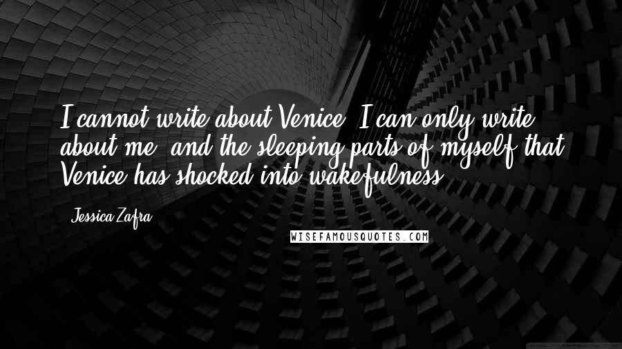 Jessica Zafra Quotes: I cannot write about Venice; I can only write about me, and the sleeping parts of myself that Venice has shocked into wakefulness.