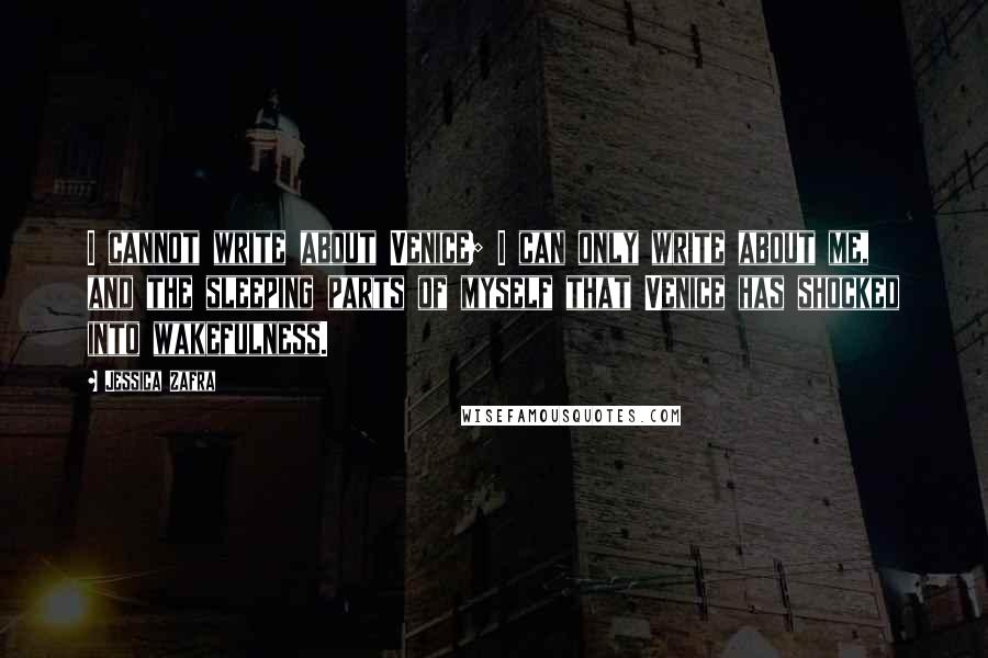 Jessica Zafra Quotes: I cannot write about Venice; I can only write about me, and the sleeping parts of myself that Venice has shocked into wakefulness.