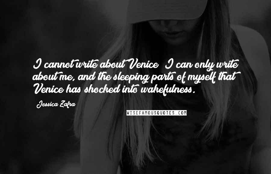 Jessica Zafra Quotes: I cannot write about Venice; I can only write about me, and the sleeping parts of myself that Venice has shocked into wakefulness.