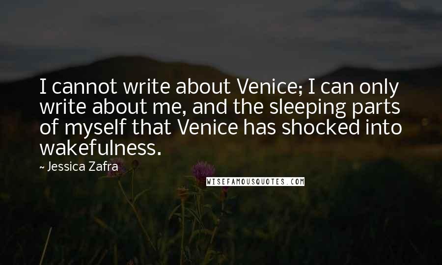 Jessica Zafra Quotes: I cannot write about Venice; I can only write about me, and the sleeping parts of myself that Venice has shocked into wakefulness.