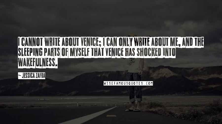 Jessica Zafra Quotes: I cannot write about Venice; I can only write about me, and the sleeping parts of myself that Venice has shocked into wakefulness.