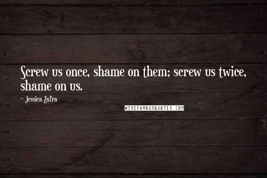 Jessica Zafra Quotes: Screw us once, shame on them; screw us twice, shame on us.