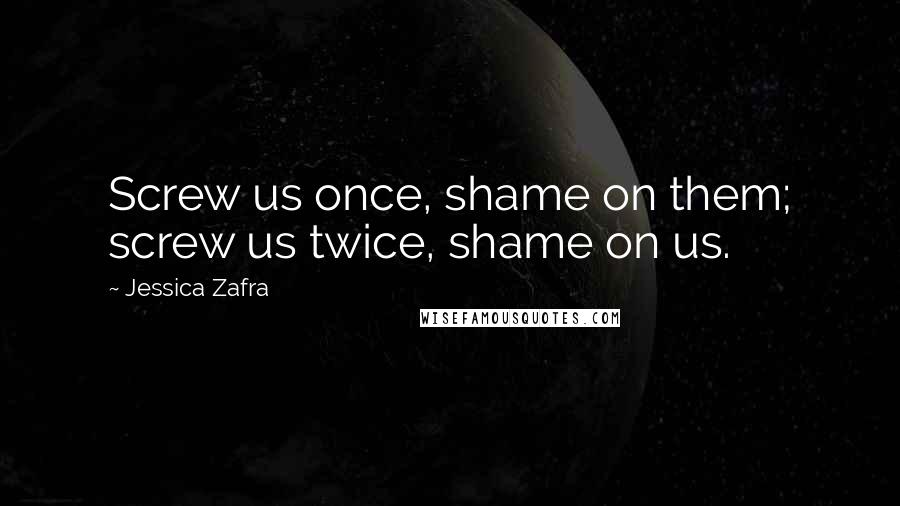 Jessica Zafra Quotes: Screw us once, shame on them; screw us twice, shame on us.