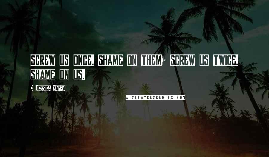 Jessica Zafra Quotes: Screw us once, shame on them; screw us twice, shame on us.