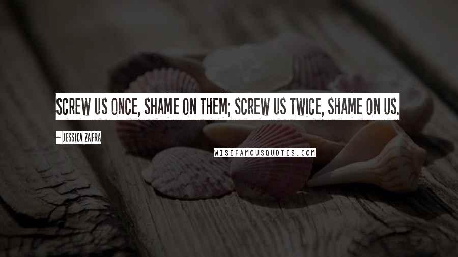 Jessica Zafra Quotes: Screw us once, shame on them; screw us twice, shame on us.