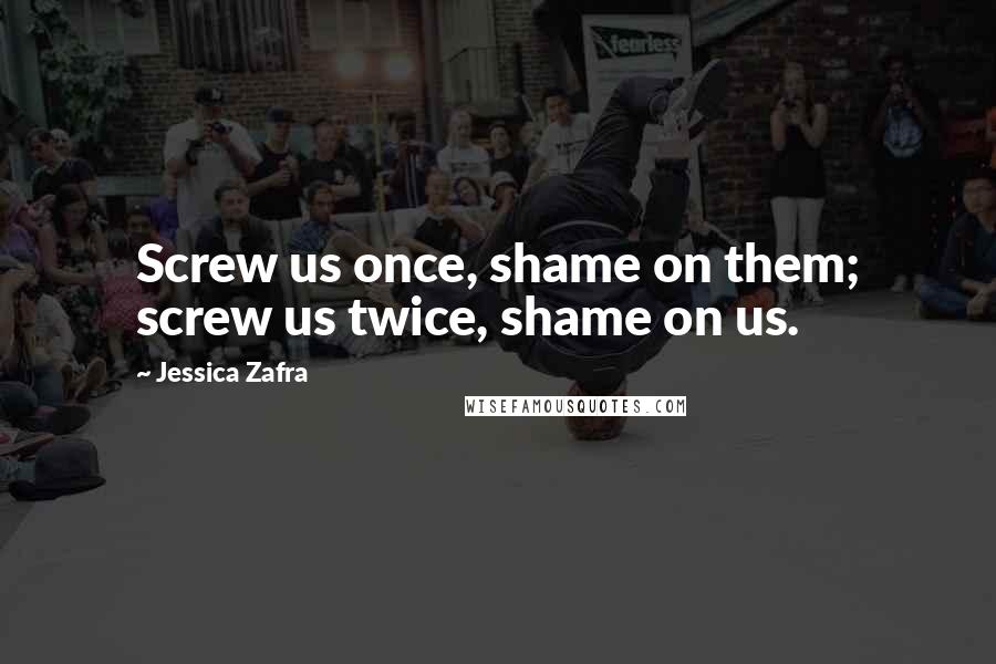 Jessica Zafra Quotes: Screw us once, shame on them; screw us twice, shame on us.