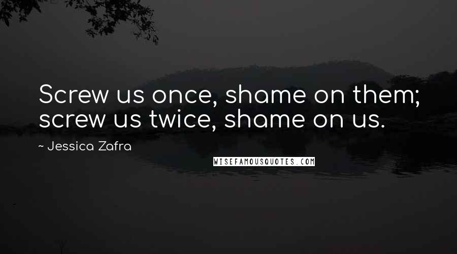 Jessica Zafra Quotes: Screw us once, shame on them; screw us twice, shame on us.