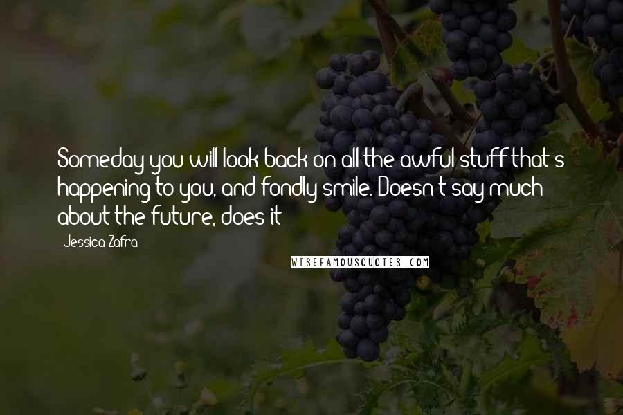 Jessica Zafra Quotes: Someday you will look back on all the awful stuff that's happening to you, and fondly smile. Doesn't say much about the future, does it?