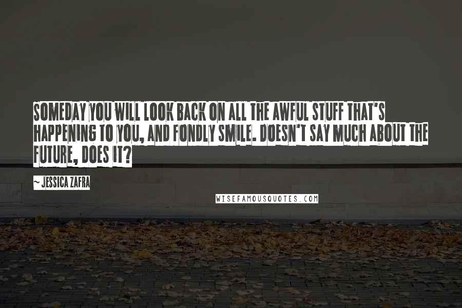 Jessica Zafra Quotes: Someday you will look back on all the awful stuff that's happening to you, and fondly smile. Doesn't say much about the future, does it?