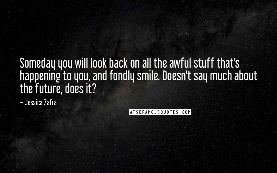 Jessica Zafra Quotes: Someday you will look back on all the awful stuff that's happening to you, and fondly smile. Doesn't say much about the future, does it?