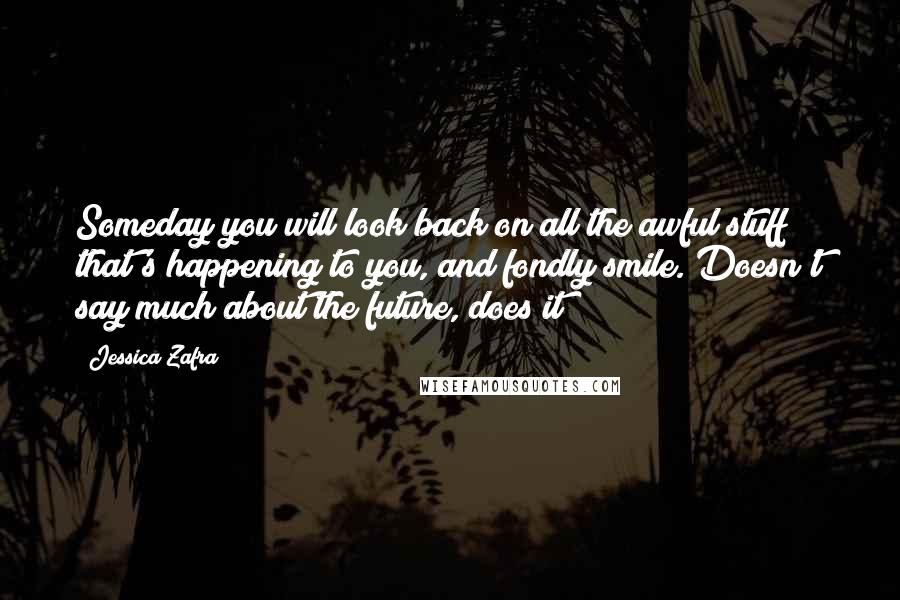 Jessica Zafra Quotes: Someday you will look back on all the awful stuff that's happening to you, and fondly smile. Doesn't say much about the future, does it?