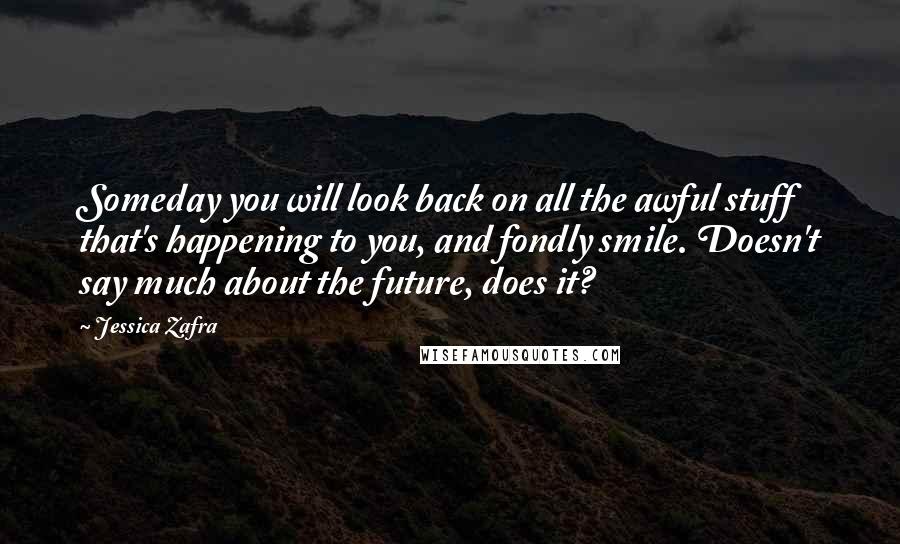 Jessica Zafra Quotes: Someday you will look back on all the awful stuff that's happening to you, and fondly smile. Doesn't say much about the future, does it?