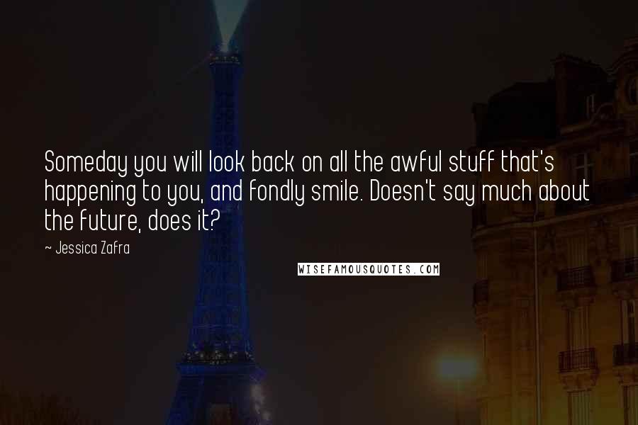 Jessica Zafra Quotes: Someday you will look back on all the awful stuff that's happening to you, and fondly smile. Doesn't say much about the future, does it?