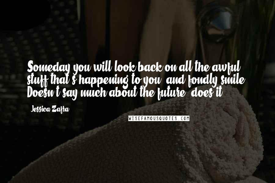 Jessica Zafra Quotes: Someday you will look back on all the awful stuff that's happening to you, and fondly smile. Doesn't say much about the future, does it?