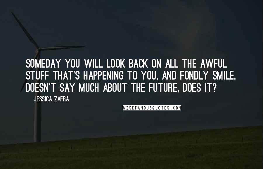 Jessica Zafra Quotes: Someday you will look back on all the awful stuff that's happening to you, and fondly smile. Doesn't say much about the future, does it?